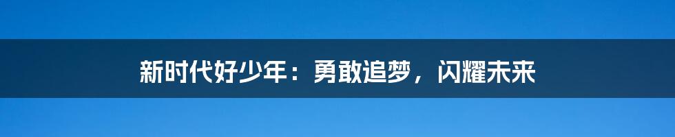 新时代好少年：勇敢追梦，闪耀未来