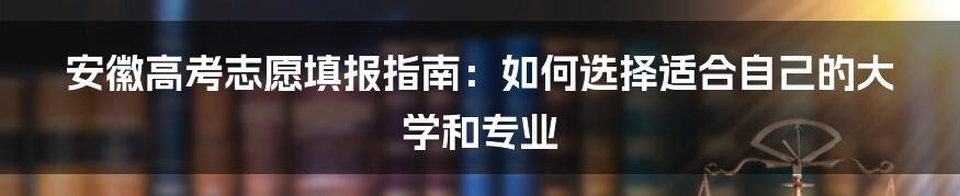 安徽高考志愿填报指南：如何选择适合自己的大学和专业