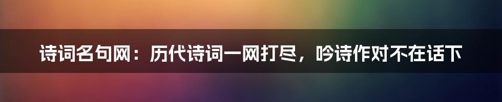 诗词名句网：历代诗词一网打尽，吟诗作对不在话下