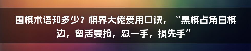 围棋术语知多少？棋界大佬爱用口诀，“黑棋占角白棋边，留活要抢，忍一手，损先手”