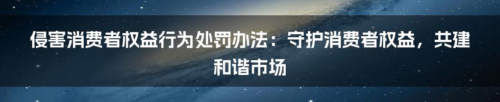 侵害消费者权益行为处罚办法：守护消费者权益，共建和谐市场