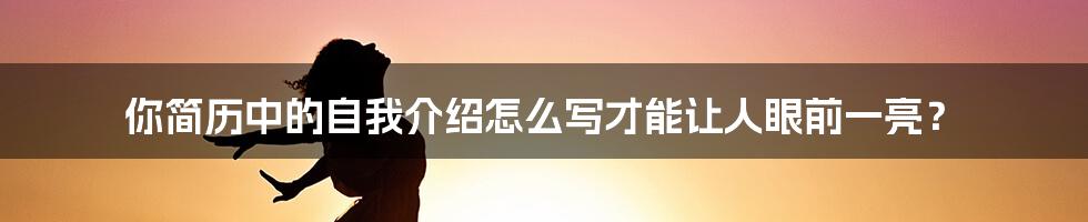 你简历中的自我介绍怎么写才能让人眼前一亮？