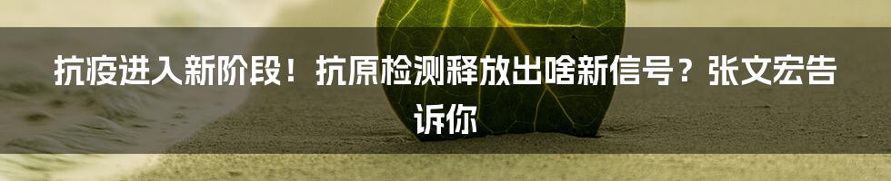 抗疫进入新阶段！抗原检测释放出啥新信号？张文宏告诉你