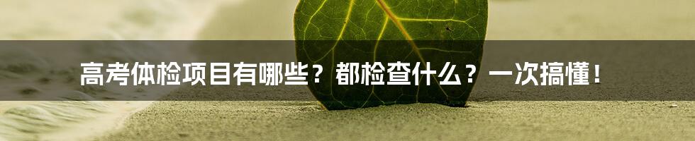 高考体检项目有哪些？都检查什么？一次搞懂！