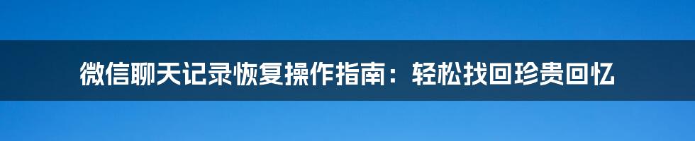 微信聊天记录恢复操作指南：轻松找回珍贵回忆