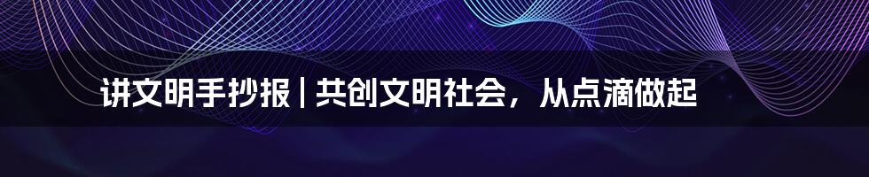 讲文明手抄报 | 共创文明社会，从点滴做起