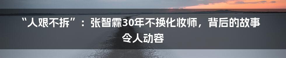 “人艰不拆”：张智霖30年不换化妆师，背后的故事令人动容