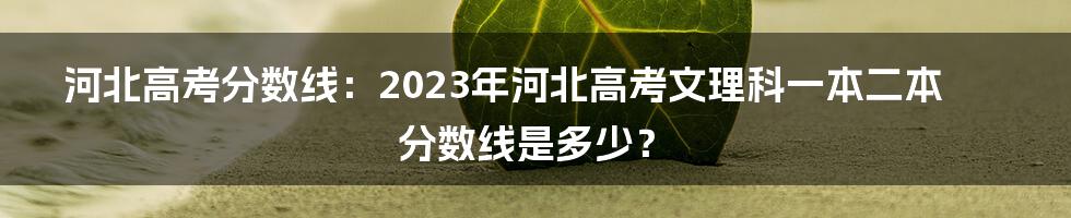 河北高考分数线：2023年河北高考文理科一本二本分数线是多少？