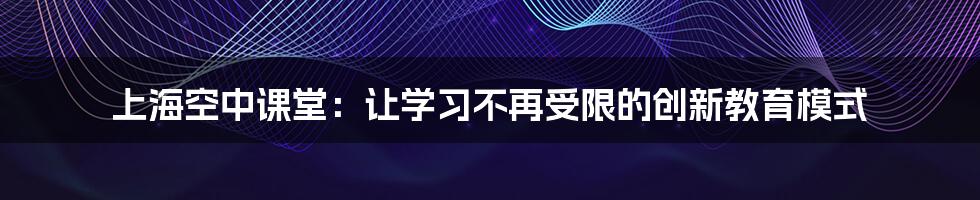 上海空中课堂：让学习不再受限的创新教育模式