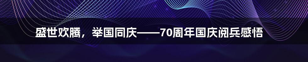 盛世欢腾，举国同庆——70周年国庆阅兵感悟