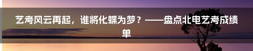 艺考风云再起，谁将化蝶为梦？——盘点北电艺考成绩单