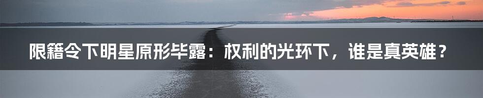 限籍令下明星原形毕露：权利的光环下，谁是真英雄？