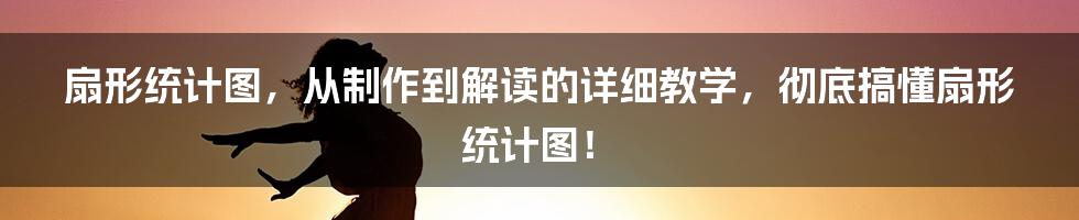 扇形统计图，从制作到解读的详细教学，彻底搞懂扇形统计图！