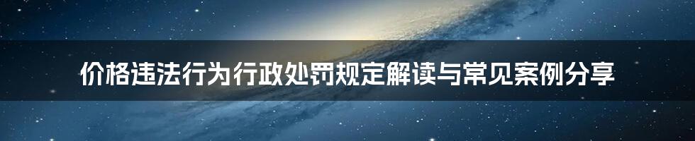 价格违法行为行政处罚规定解读与常见案例分享