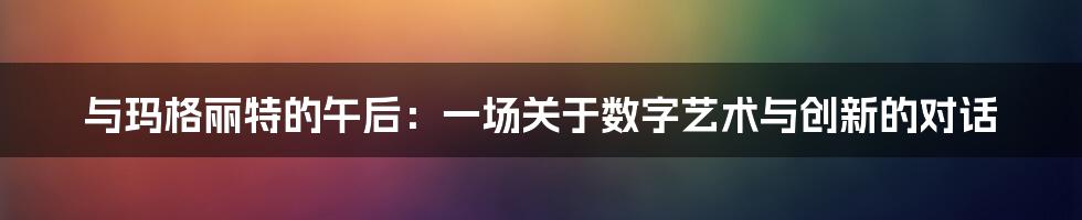 与玛格丽特的午后：一场关于数字艺术与创新的对话