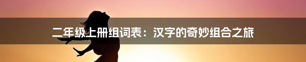 二年级上册组词表：汉字的奇妙组合之旅