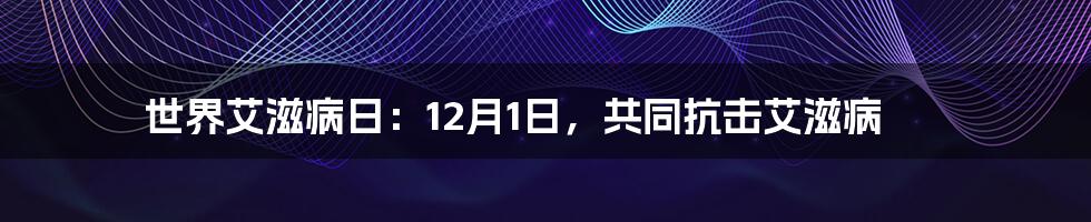 世界艾滋病日：12月1日，共同抗击艾滋病