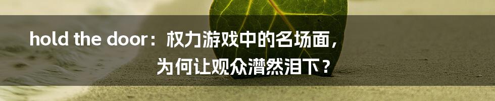 hold the door：权力游戏中的名场面，为何让观众潸然泪下？