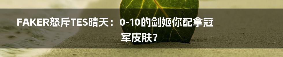 FAKER怒斥TES晴天：0-10的剑姬你配拿冠军皮肤？