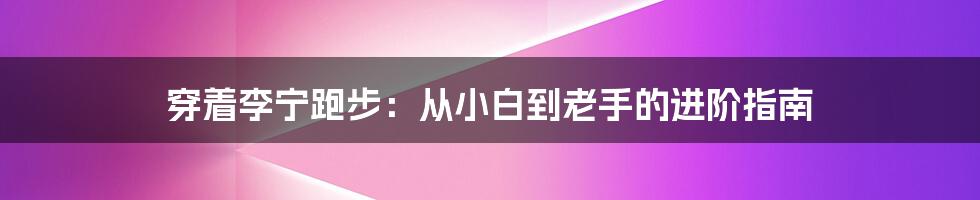 穿着李宁跑步：从小白到老手的进阶指南