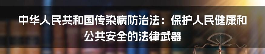 中华人民共和国传染病防治法：保护人民健康和公共安全的法律武器