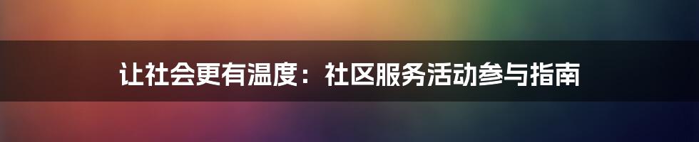 让社会更有温度：社区服务活动参与指南