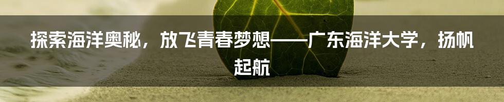 探索海洋奥秘，放飞青春梦想——广东海洋大学，扬帆起航