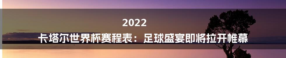 2022 卡塔尔世界杯赛程表：足球盛宴即将拉开帷幕