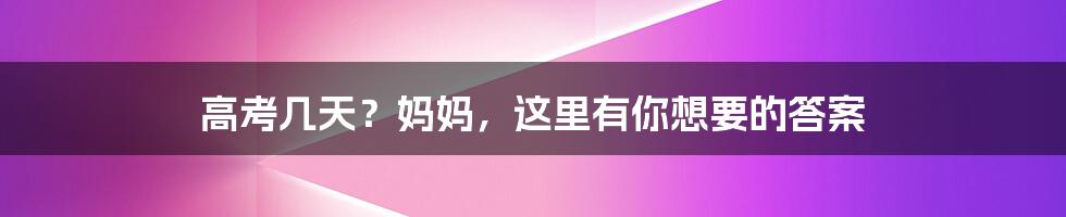 高考几天？妈妈，这里有你想要的答案