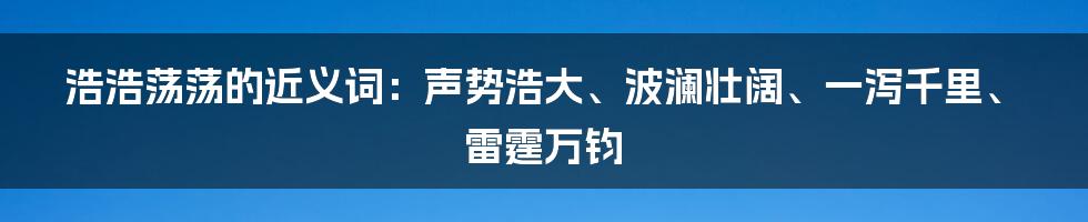 浩浩荡荡的近义词：声势浩大、波澜壮阔、一泻千里、雷霆万钧