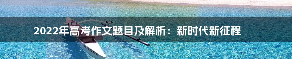 2022年高考作文题目及解析：新时代新征程