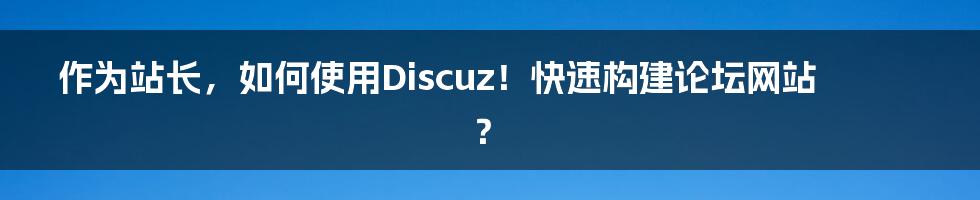 作为站长，如何使用Discuz！快速构建论坛网站？