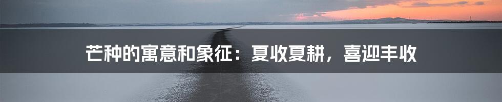 芒种的寓意和象征：夏收夏耕，喜迎丰收