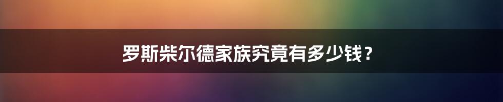 罗斯柴尔德家族究竟有多少钱？