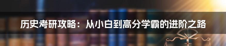 历史考研攻略：从小白到高分学霸的进阶之路