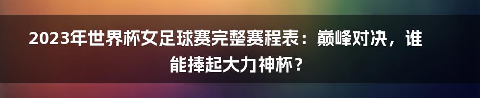 2023年世界杯女足球赛完整赛程表：巅峰对决，谁能捧起大力神杯？