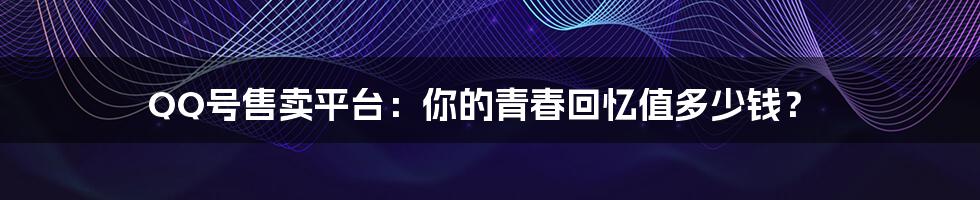 QQ号售卖平台：你的青春回忆值多少钱？