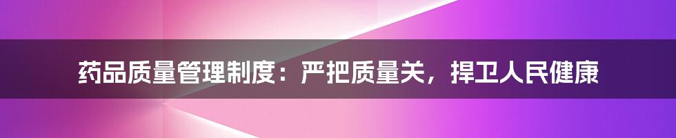 药品质量管理制度：严把质量关，捍卫人民健康