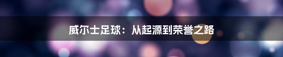 威尔士足球：从起源到荣誉之路