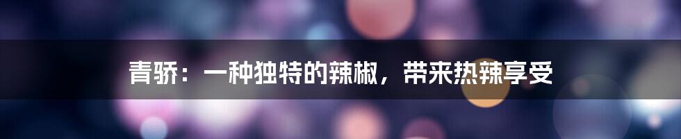 青骄：一种独特的辣椒，带来热辣享受