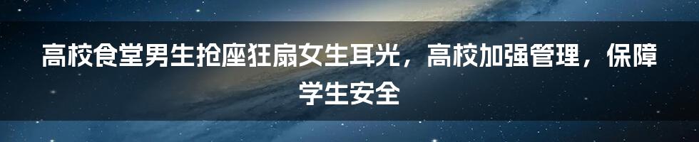 高校食堂男生抢座狂扇女生耳光，高校加强管理，保障学生安全