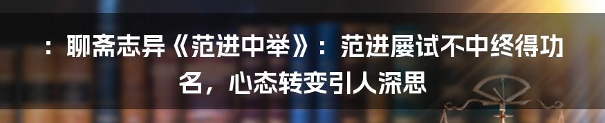 ：聊斋志异《范进中举》：范进屡试不中终得功名，心态转变引人深思