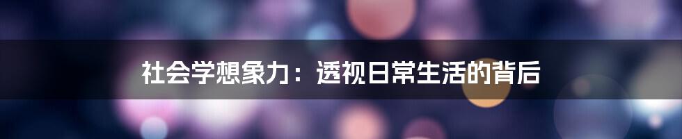 社会学想象力：透视日常生活的背后