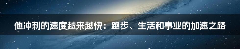 他冲刺的速度越来越快：跑步、生活和事业的加速之路