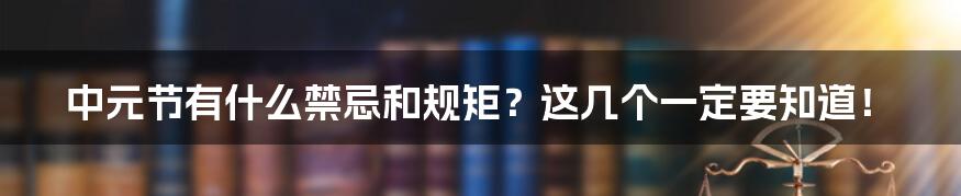 中元节有什么禁忌和规矩？这几个一定要知道！