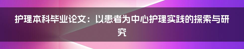 护理本科毕业论文：以患者为中心护理实践的探索与研究