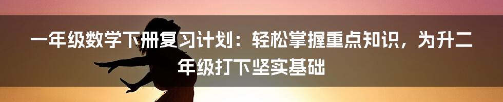 一年级数学下册复习计划：轻松掌握重点知识，为升二年级打下坚实基础