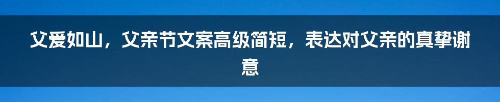 父爱如山，父亲节文案高级简短，表达对父亲的真挚谢意