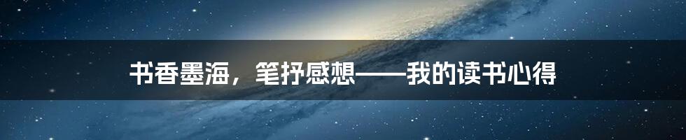 书香墨海，笔抒感想——我的读书心得