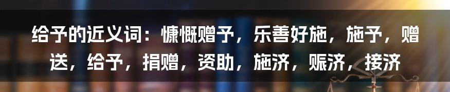 给予的近义词：慷慨赠予，乐善好施，施予，赠送，给予，捐赠，资助，施济，赈济，接济